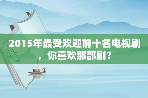 2015年最受欢迎前十名电视剧，你喜欢那部剧？