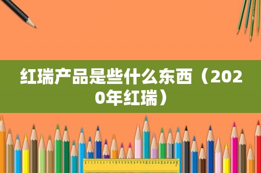 红瑞产品是些什么东西（2020年红瑞）