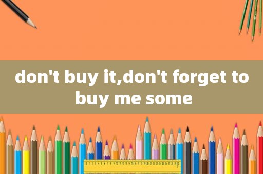 don't buy it,don't forget to buy me some