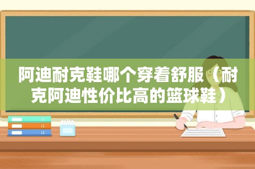 阿迪耐克鞋哪个穿着舒服（耐克阿迪性价比高的篮球鞋）