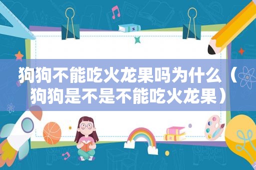 狗狗不能吃火龙果吗为什么（狗狗是不是不能吃火龙果）