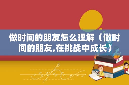 做时间的朋友怎么理解（做时间的朋友,在挑战中成长）