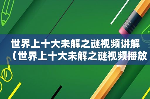 世界上十大未解之谜视频讲解（世界上十大未解之谜视频播放）