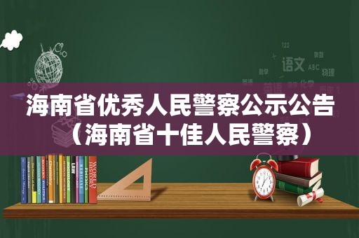 海南省优秀人民警察公示公告（海南省十佳人民警察）