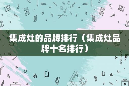 集成灶的品牌排行（集成灶品牌十名排行）
