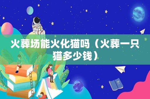 火葬场能火化猫吗（火葬一只猫多少钱）