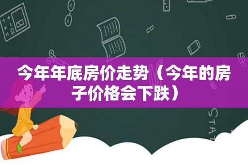 今年年底房价走势（今年的房子价格会下跌）
