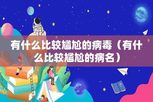 有什么比较尴尬的病毒（有什么比较尴尬的病名）