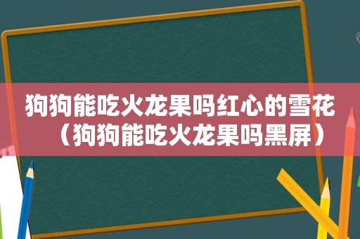狗狗能吃火龙果吗红心的雪花（狗狗能吃火龙果吗黑屏）
