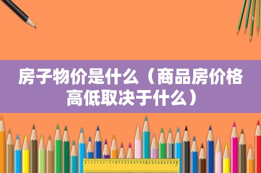 房子物价是什么（商品房价格高低取决于什么）