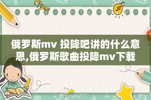 俄罗斯mv 投降吧讲的什么意思,俄罗斯歌曲投降mv下载