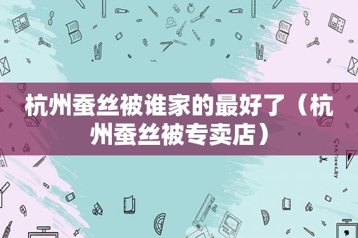 杭州蚕丝被谁家的最好了（杭州蚕丝被专卖店）