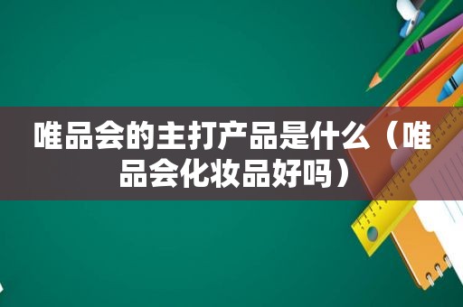 唯品会的主打产品是什么（唯品会化妆品好吗）