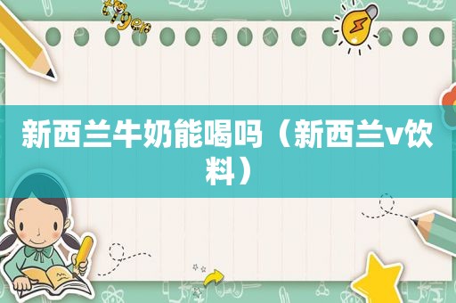 新西兰牛奶能喝吗（新西兰v饮料）