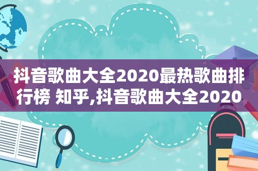 抖音歌曲大全2020最热歌曲排行榜 知乎,抖音歌曲大全20201最热歌曲