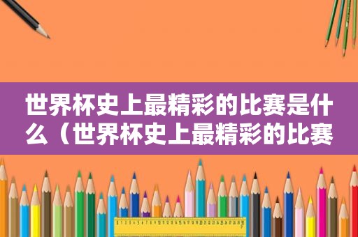 世界杯史上最精彩的比赛是什么（世界杯史上最精彩的比赛有哪些）