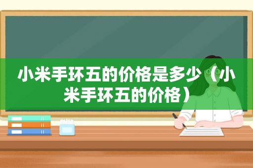 小米手环五的价格是多少（小米手环五的价格）