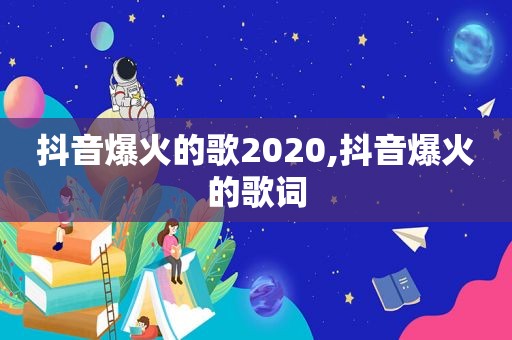抖音爆火的歌2020,抖音爆火的歌词