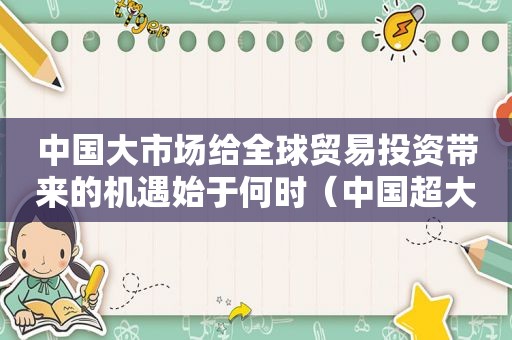 中国大市场给全球贸易投资带来的机遇始于何时（中国超大市场规模有哪些）
