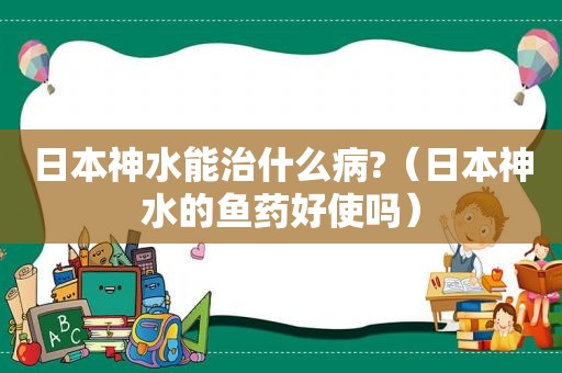 日本神水能治什么病?（日本神水的鱼药好使吗）