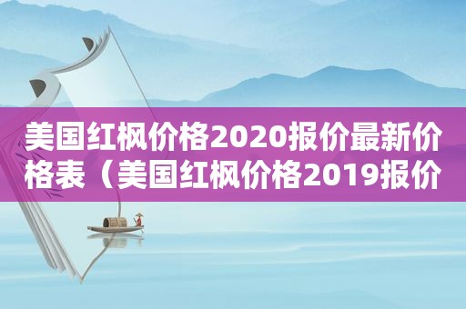 美国红枫价格2020报价最新价格表（美国红枫价格2019报价）
