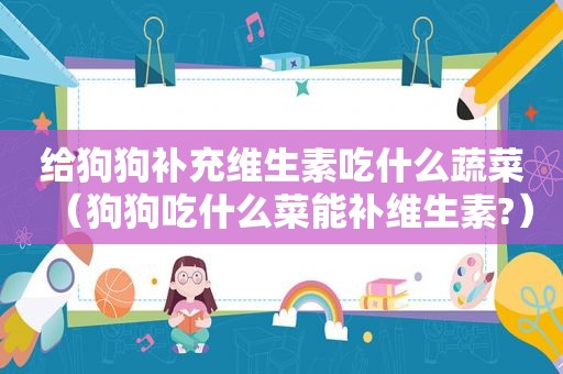 给狗狗补充维生素吃什么蔬菜（狗狗吃什么菜能补维生素?）