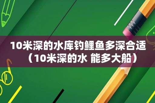 10米深的水库钓鲤鱼多深合适（10米深的水 能多大船）