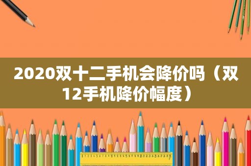 2020双十二手机会降价吗（双12手机降价幅度）