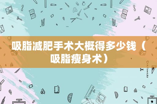 吸脂减肥手术大概得多少钱（吸脂瘦身术）