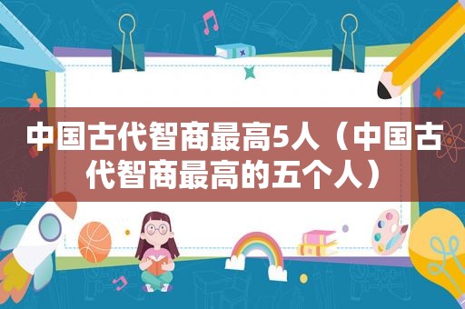 中国古代智商最高5人（中国古代智商最高的五个人）