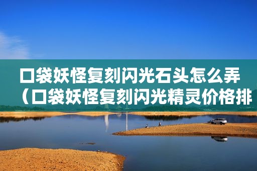 口袋妖怪复刻闪光石头怎么弄（口袋妖怪复刻闪光精灵价格排行）