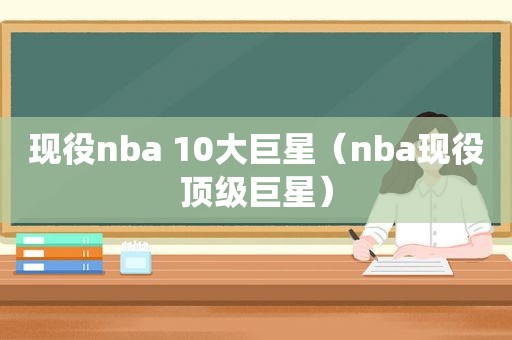 现役nba 10大巨星（nba现役顶级巨星）