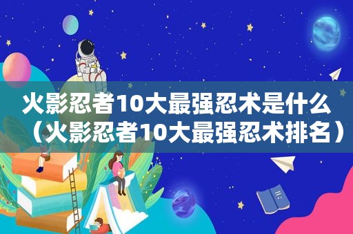 火影忍者10大最强忍术是什么（火影忍者10大最强忍术排名）