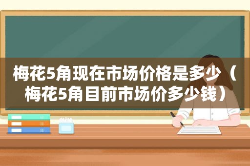梅花5角现在市场价格是多少（梅花5角目前市场价多少钱）
