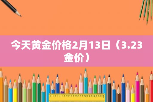 今天黄金价格2月13日（3.23金价）