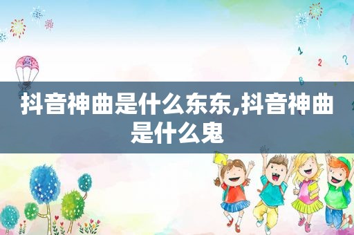 抖音神曲是什么东东,抖音神曲是什么鬼