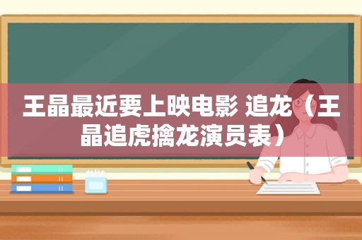 王晶最近要上映电影 追龙（王晶追虎擒龙演员表）