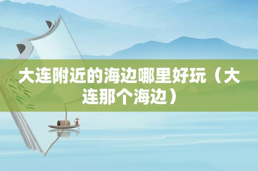 大连附近的海边哪里好玩（大连那个海边）