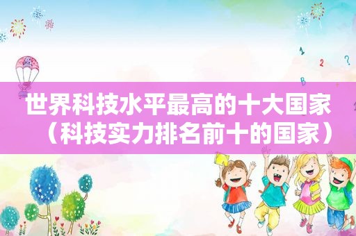 世界科技水平最高的十大国家（科技实力排名前十的国家）