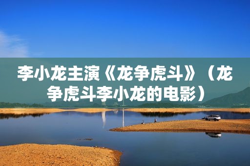 李小龙主演《龙争虎斗》（龙争虎斗李小龙的电影）