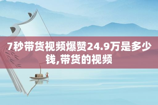7秒带货视频爆赞24.9万是多少钱,带货的视频