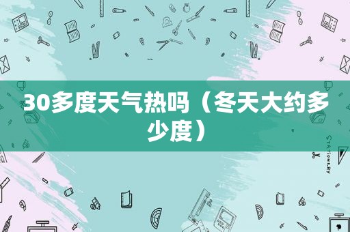 30多度天气热吗（冬天大约多少度）