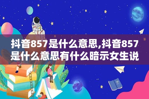 抖音857是什么意思,抖音857是什么意思有什么暗示女生说857该怎么回答