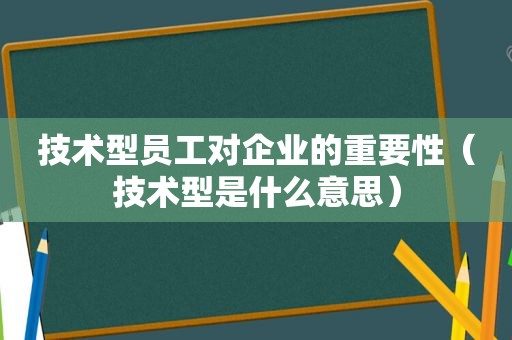 技术型员工对企业的重要性（技术型是什么意思）