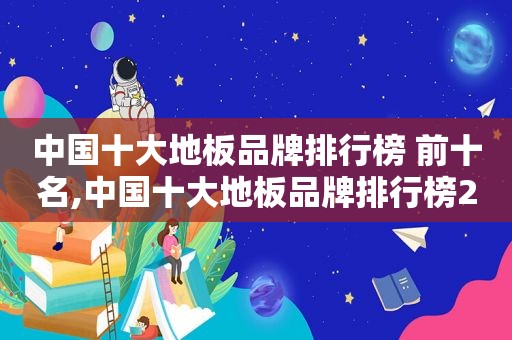 中国十大地板品牌排行榜 前十名,中国十大地板品牌排行榜2021