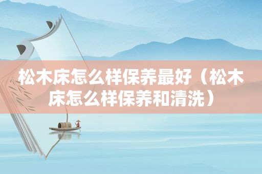 松木床怎么样保养最好（松木床怎么样保养和清洗）