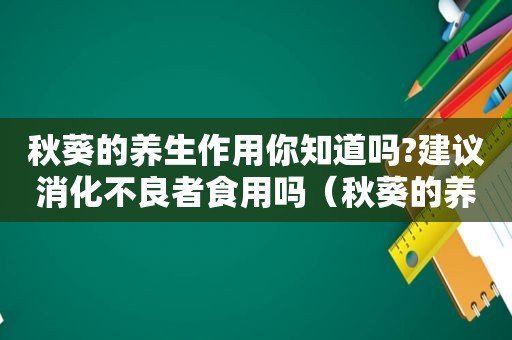秋葵的养生作用你知道吗?建议消化不良者食用吗（秋葵的养生作用你知道吗?建议消化不良者食用什么）