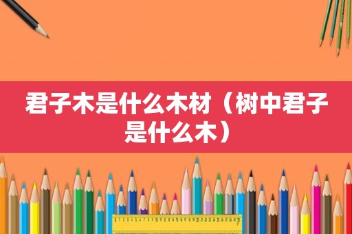 君子木是什么木材（树中君子是什么木）