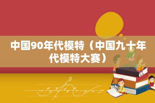 中国90年代模特（中国九十年代模特大赛）