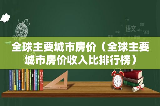 全球主要城市房价（全球主要城市房价收入比排行榜）